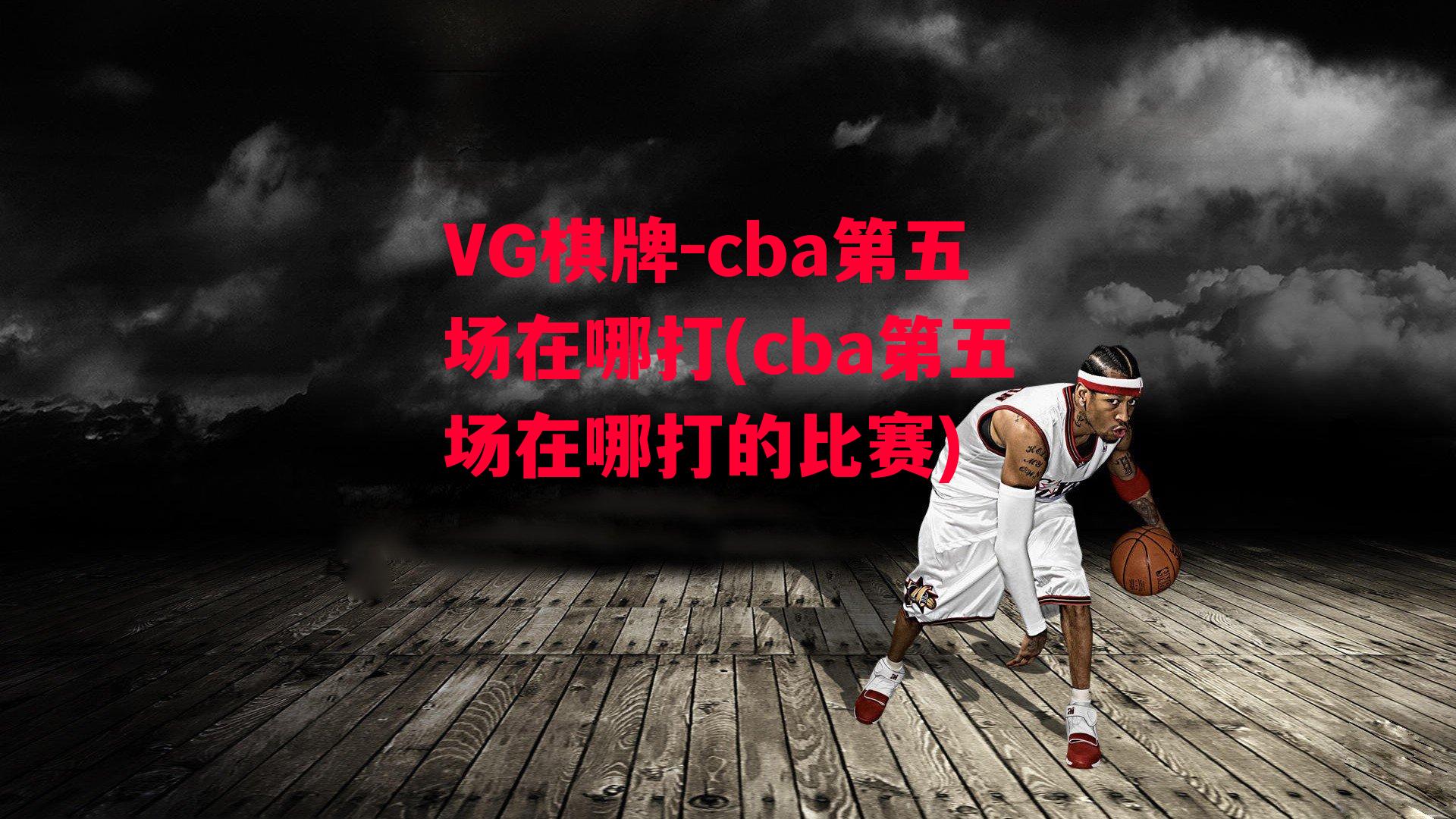 cba第五场在哪打(cba第五场在哪打的比赛)