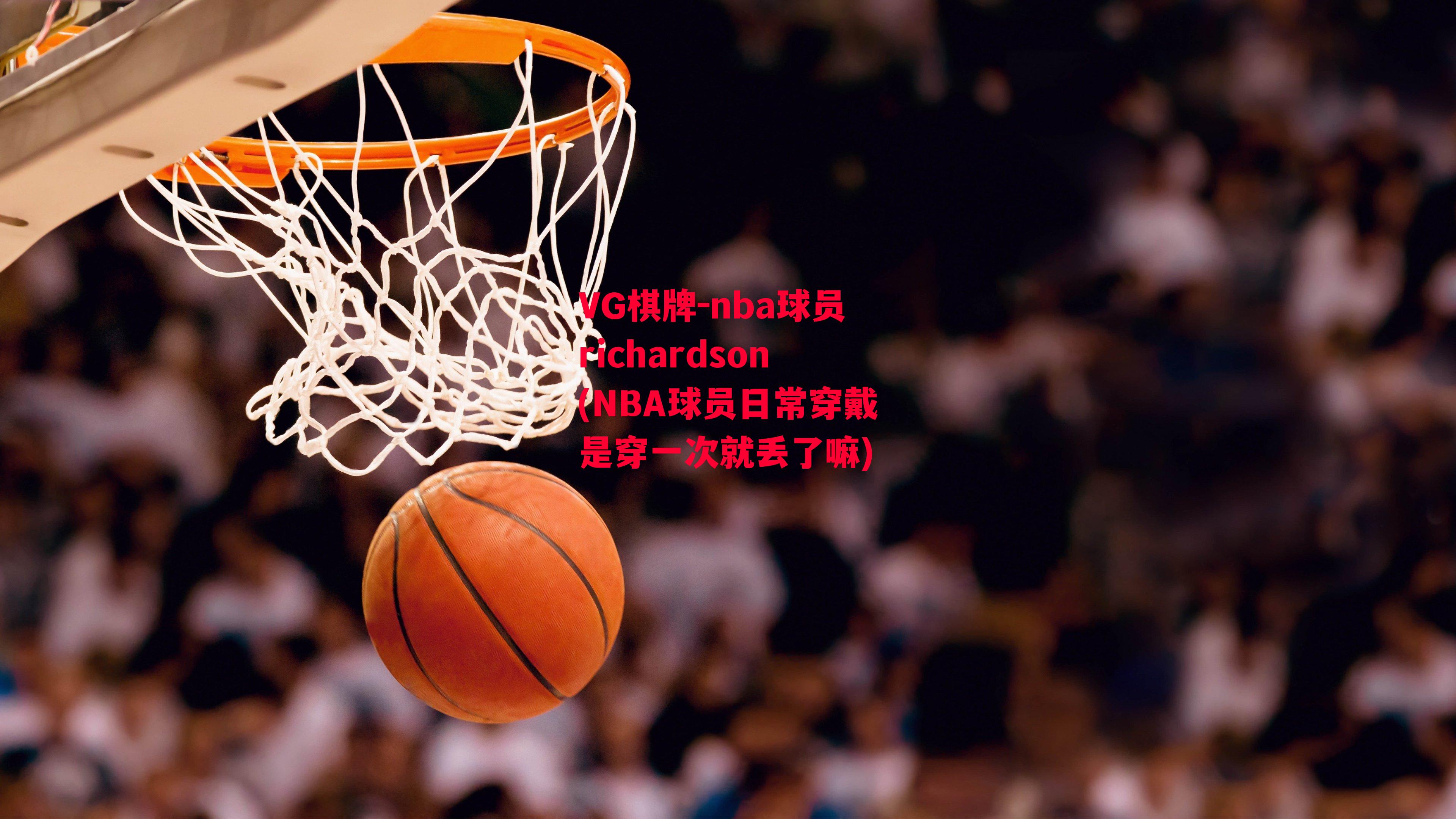 nba球员richardson(NBA球员日常穿戴是穿一次就丢了嘛)