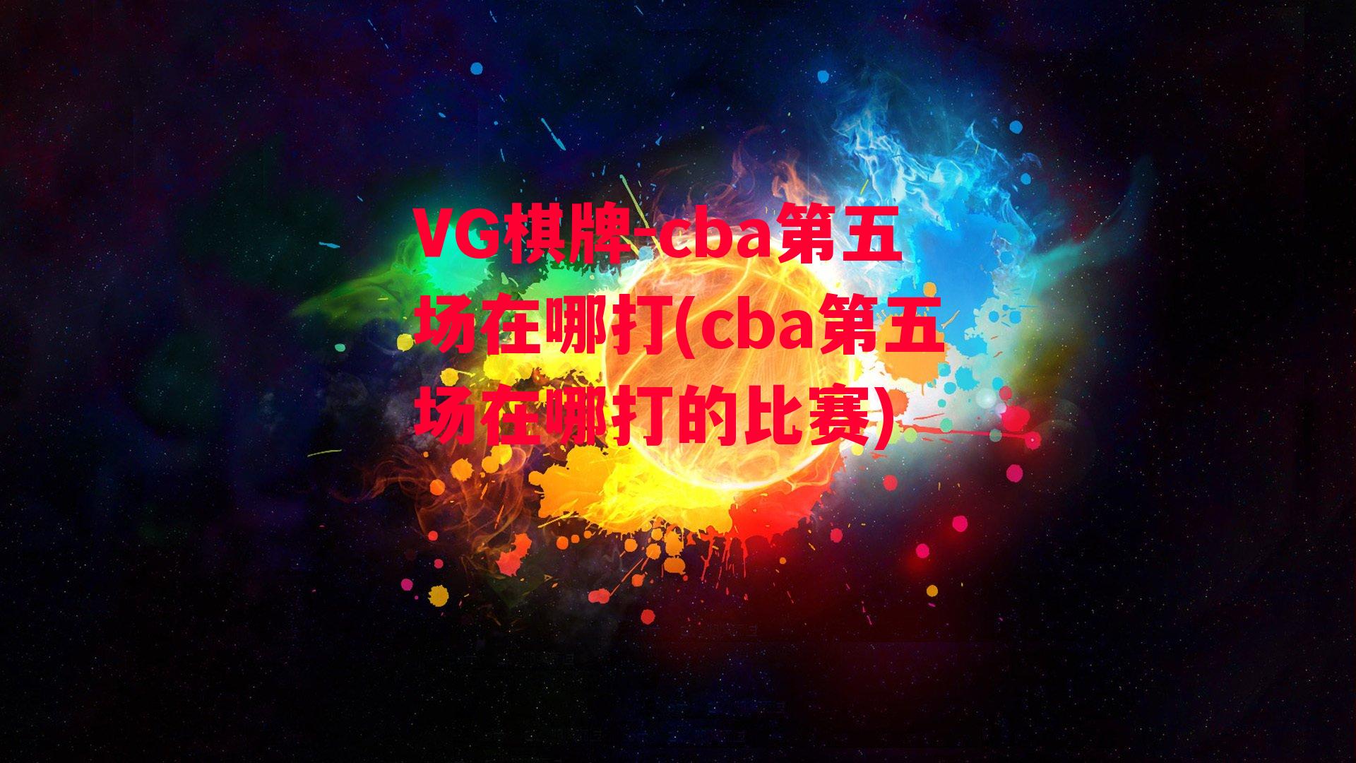 VG棋牌-cba第五场在哪打(cba第五场在哪打的比赛)